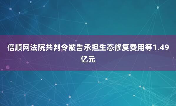 倍顺网法院共判令被告承担生态修复费用等1.49亿元