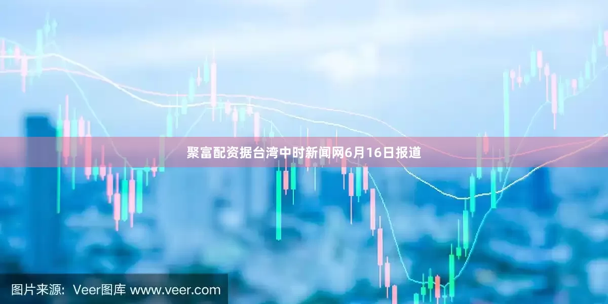 聚富配资据台湾中时新闻网6月16日报道
