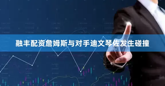 融丰配资詹姆斯与对手迪文琴佐发生碰撞