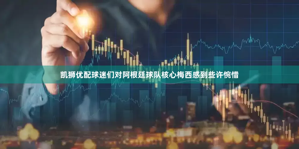 凯狮优配球迷们对阿根廷球队核心梅西感到些许惋惜