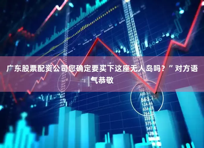 广东股票配资公司您确定要买下这座无人岛吗？”对方语气恭敬