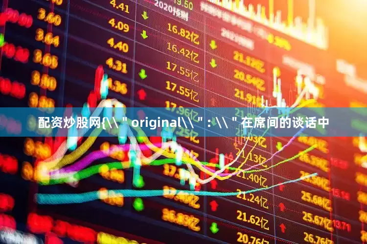 配资炒股网{\＂original\＂: \＂在席间的谈话中