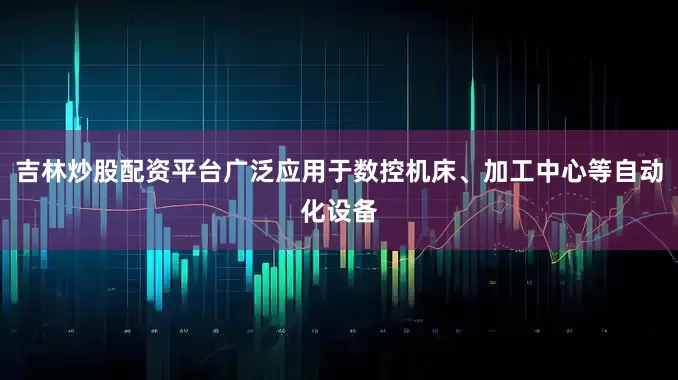 吉林炒股配资平台广泛应用于数控机床、加工中心等自动化设备