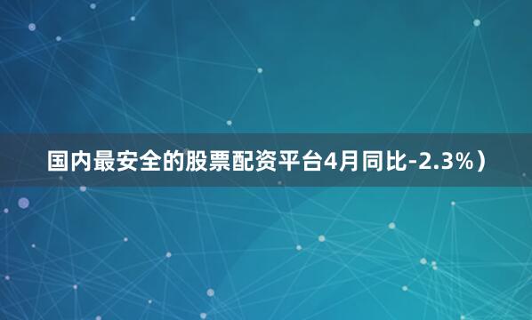 国内最安全的股票配资平台4月同比-2.3%）