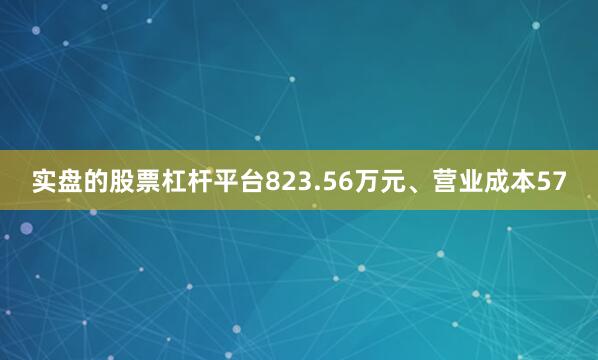 实盘的股票杠杆平台823.56万元、营业成本57