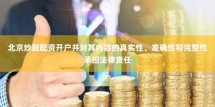 北京炒股配资开户并对其内容的真实性、准确性和完整性承担法律责任