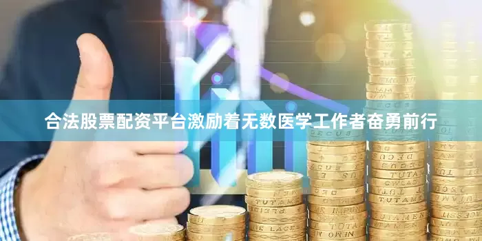 合法股票配资平台激励着无数医学工作者奋勇前行