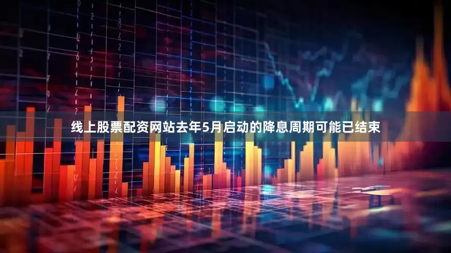 线上股票配资网站去年5月启动的降息周期可能已结束