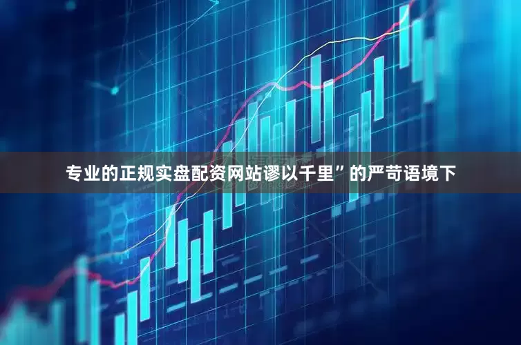 专业的正规实盘配资网站谬以千里”的严苛语境下