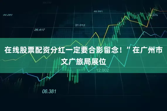 在线股票配资分红一定要合影留念！”在广州市文广旅局展位
