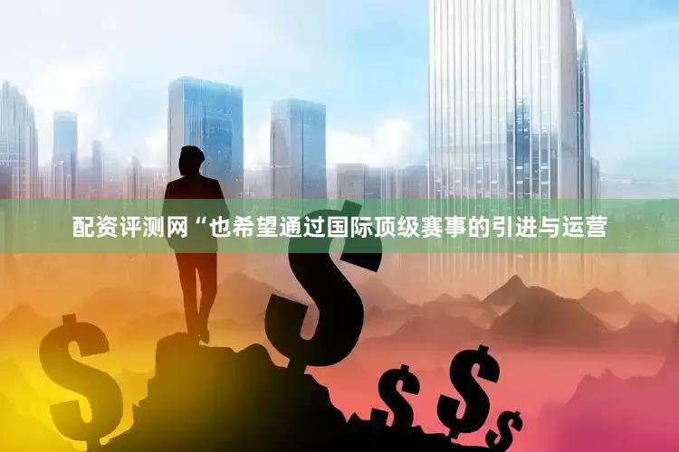 配资评测网“也希望通过国际顶级赛事的引进与运营