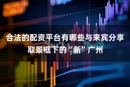 合法的配资平台有哪些与来宾分享取景框下的“新”广州