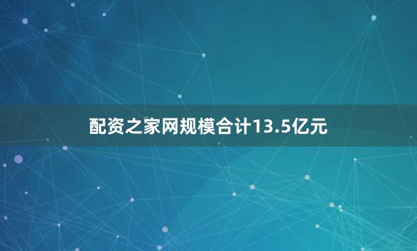 配资之家网规模合计13.5亿元
