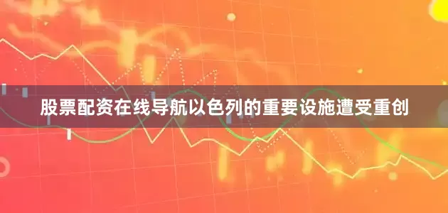 股票配资在线导航以色列的重要设施遭受重创