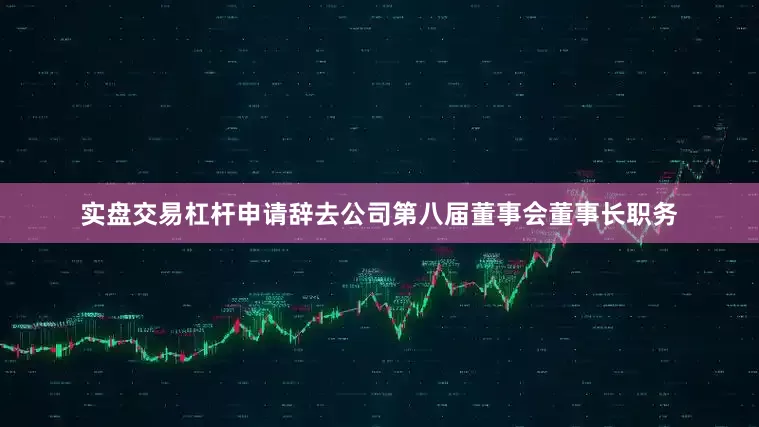实盘交易杠杆申请辞去公司第八届董事会董事长职务