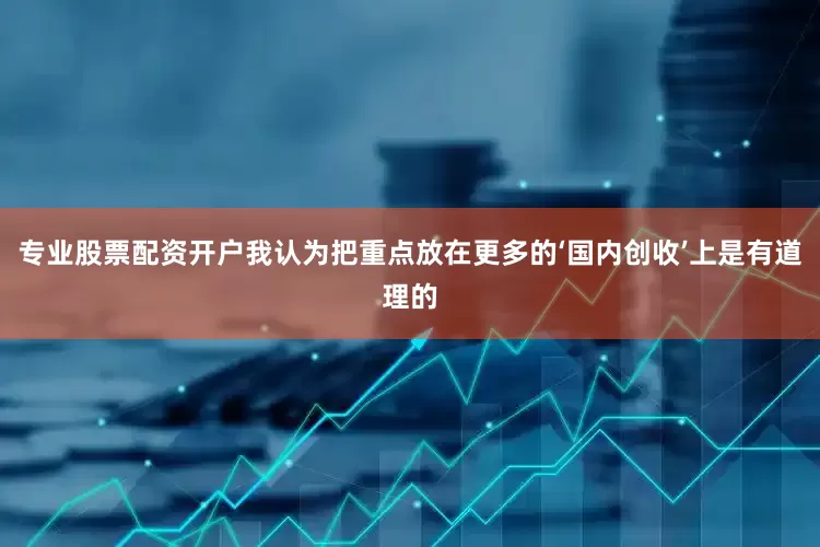 专业股票配资开户我认为把重点放在更多的‘国内创收’上是有道理的