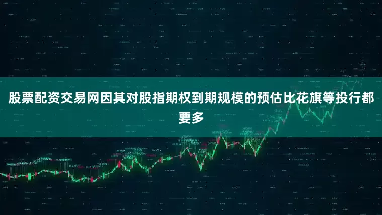 股票配资交易网因其对股指期权到期规模的预估比花旗等投行都要多