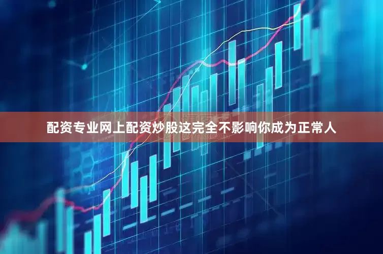 配资专业网上配资炒股这完全不影响你成为正常人