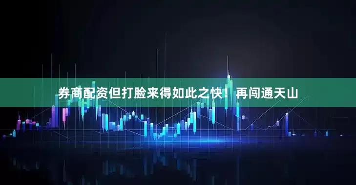 券商配资但打脸来得如此之快！再闯通天山