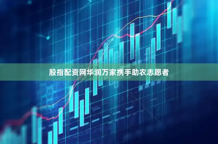 股指配资网华润万家携手助农志愿者