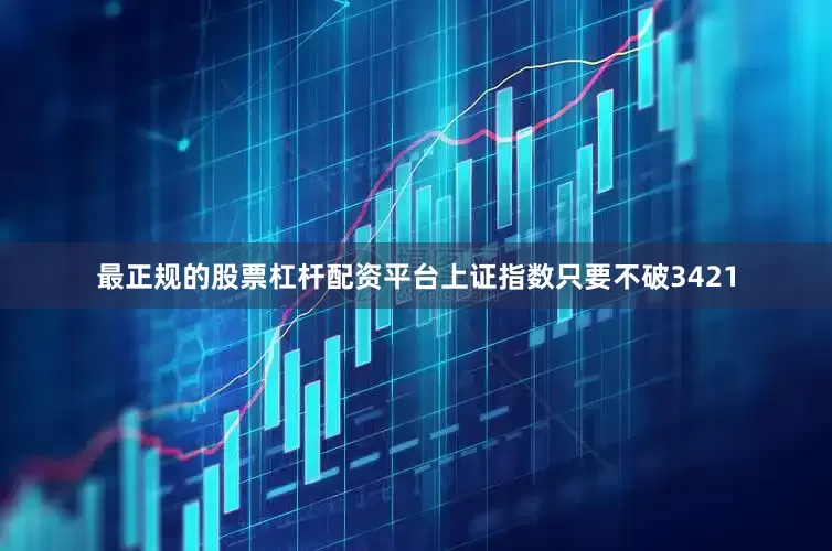 最正规的股票杠杆配资平台上证指数只要不破3421