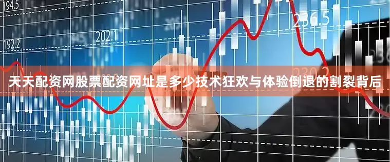 天天配资网股票配资网址是多少技术狂欢与体验倒退的割裂背后