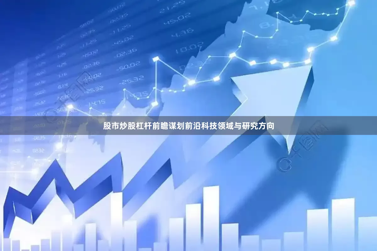 股市炒股杠杆前瞻谋划前沿科技领域与研究方向