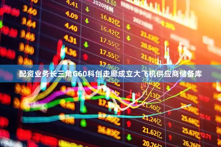 配资业务长三角G60科创走廊成立大飞机供应商储备库