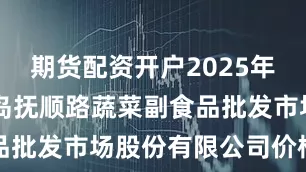 期货配资开户2025年7月7日青岛抚顺路蔬菜副食品批发市场股份有限公司价格行情