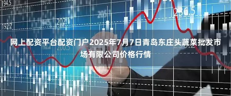 网上配资平台配资门户2025年7月7日青岛东庄头蔬菜批发市场有限公司价格行情