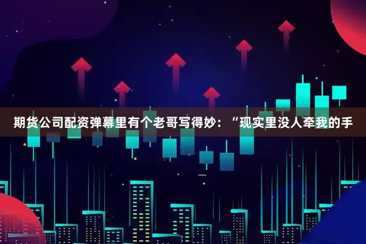 期货公司配资弹幕里有个老哥写得妙：“现实里没人牵我的手