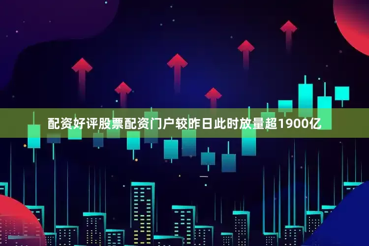配资好评股票配资门户较昨日此时放量超1900亿