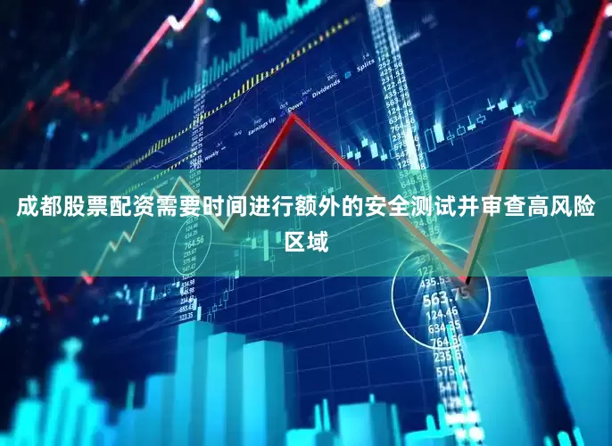 成都股票配资需要时间进行额外的安全测试并审查高风险区域