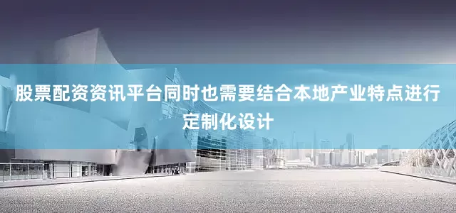 股票配资资讯平台同时也需要结合本地产业特点进行定制化设计
