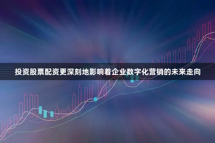 投资股票配资更深刻地影响着企业数字化营销的未来走向