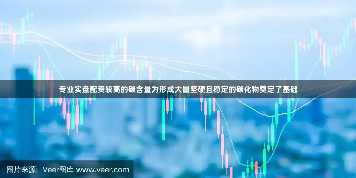 专业实盘配资较高的碳含量为形成大量坚硬且稳定的碳化物奠定了基础