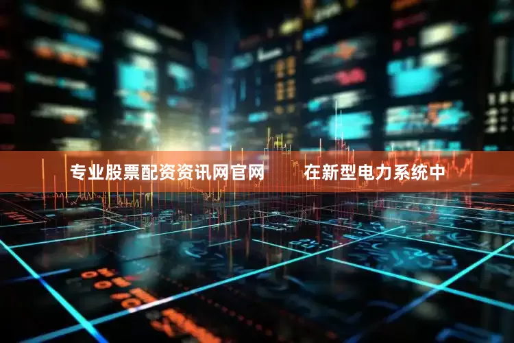 专业股票配资资讯网官网        在新型电力系统中