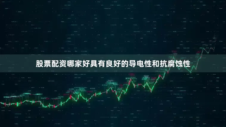 股票配资哪家好具有良好的导电性和抗腐蚀性
