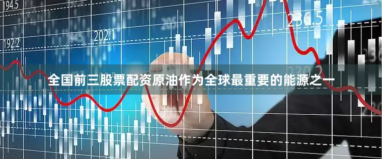 全国前三股票配资原油作为全球最重要的能源之一