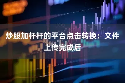炒股加杆杆的平台点击转换：文件上传完成后