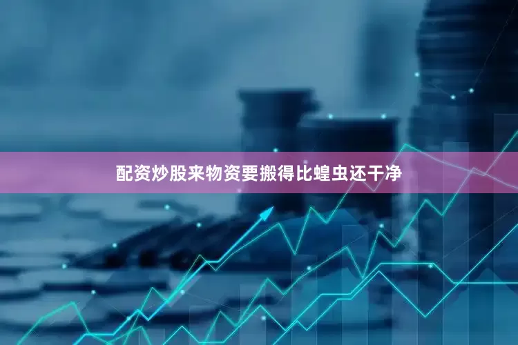 配资炒股来物资要搬得比蝗虫还干净