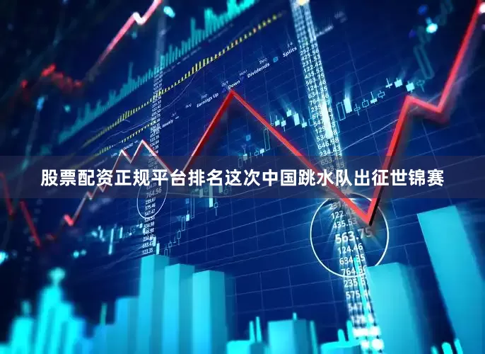 股票配资正规平台排名这次中国跳水队出征世锦赛