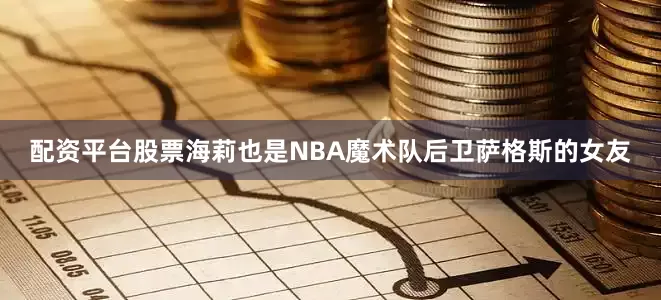 配资平台股票海莉也是NBA魔术队后卫萨格斯的女友