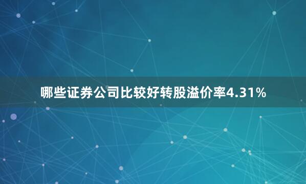 哪些证券公司比较好转股溢价率4.31%
