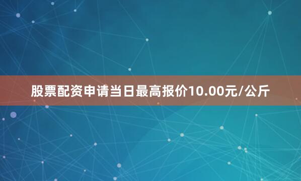 股票配资申请当日最高报价10.00元/公斤