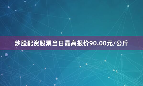炒股配资股票当日最高报价90.00元/公斤