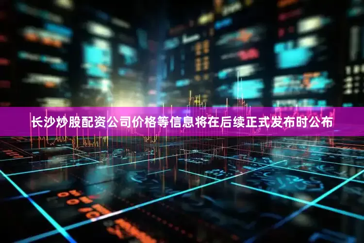 长沙炒股配资公司价格等信息将在后续正式发布时公布