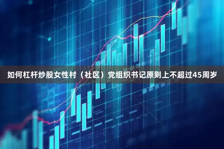 如何杠杆炒股女性村（社区）党组织书记原则上不超过45周岁