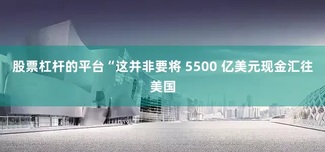 股票杠杆的平台　　“这并非要将 5500 亿美元现金汇往美国