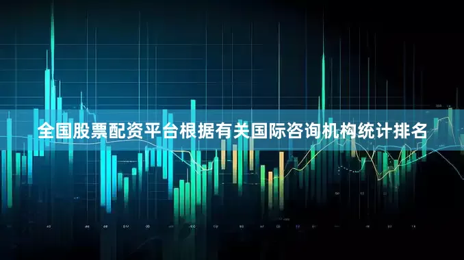 全国股票配资平台根据有关国际咨询机构统计排名